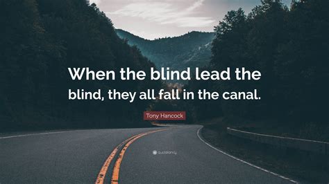 Tony Hancock Quote “when The Blind Lead The Blind They All Fall In The Canal”