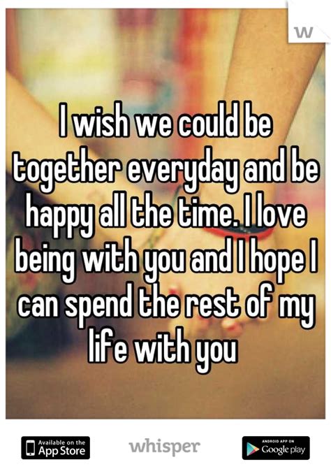 I Wish We Could Be Together Everyday And Be Happy All The Time I Love