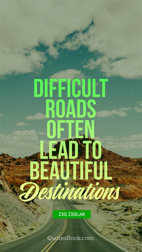 Difficult Roads Often Lead To Beautiful Destinations Quotesbook
