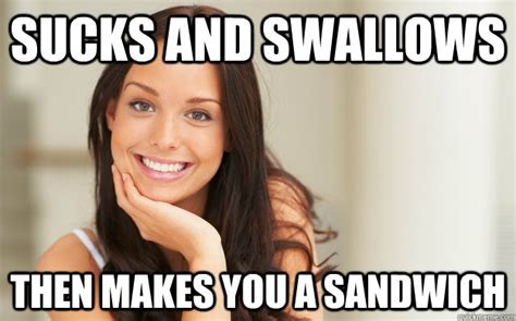 Sucks And Swallows Then Makes You A Sandwich Good Girl Gina Quickmeme