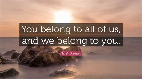 Sarah J Maas Quote “you Belong To All Of Us And We Belong To You”