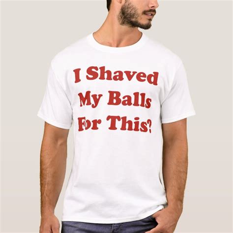 I Shaved My Balls For This T Shirt Zazzle Com