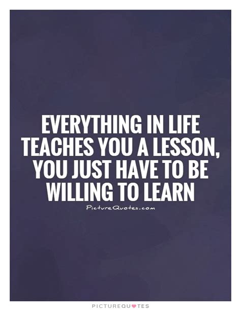 Everything In Life Teaches You A Lesson You Just Have To Be