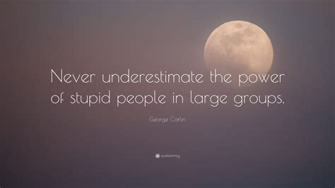 Meme about stupid, picture related to underestimate, groups, people and stupid, and belongs to categories quotes, silly, tips, trolling, etc. George Carlin Quote: "Never underestimate the power of stupid people in large groups." (17 ...