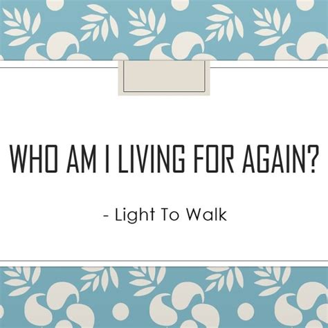 Who Am I Living For Again Light To Walk