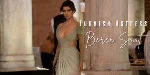 Who Is The Turkish Actress Beren Saat Her Life Career