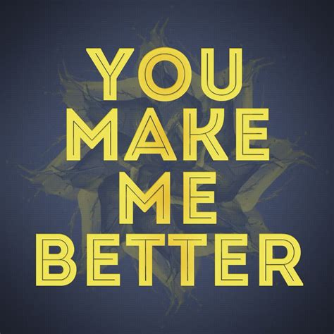 You Make Me Better You Make Me Better I Am Awesome Great Quotes