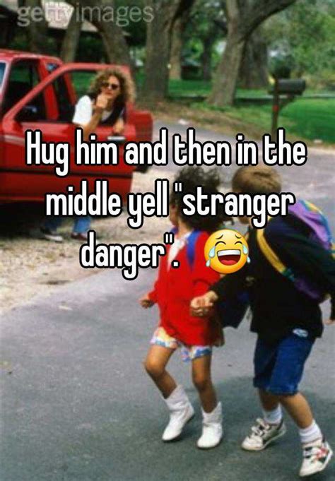 Hug Him And Then In The Middle Yell Stranger Danger
