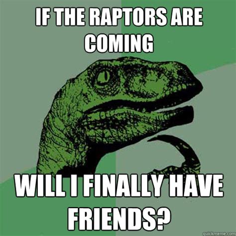 If The Raptors Are Coming Will I Finally Have Friends Philosoraptor Quickmeme