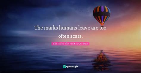 The Marks Humans Leave Are Too Often Scars Quote By John Green The
