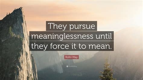 Rollo May Quote They Pursue Meaninglessness Until They Force It To Mean
