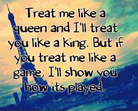 Treat Me Like A Queen And Ill Treat You Like A King But If You Treat
