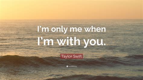 Taylor Swift Quote Im Only Me When Im With You