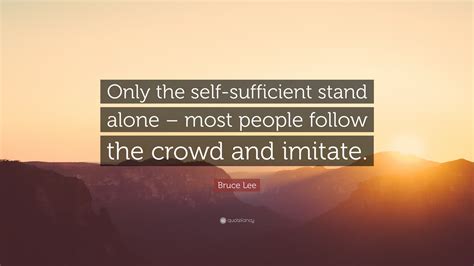 Bruce Lee Quote Only The Self Sufficient Stand Alone Most People