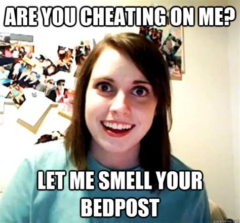 Are You Cheating On Me Let Me Smell Your Bedpost Overly Attached