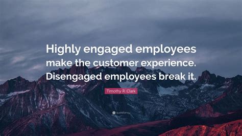 Timothy R Clark Quote Highly Engaged Employees Make The Customer