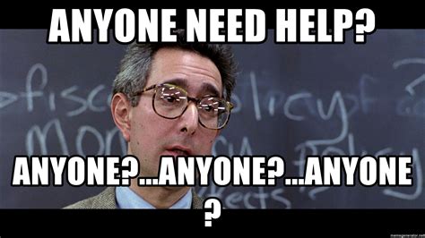 Anyone need help? Anyone?Anyone?Anyone? - Ben Stein 