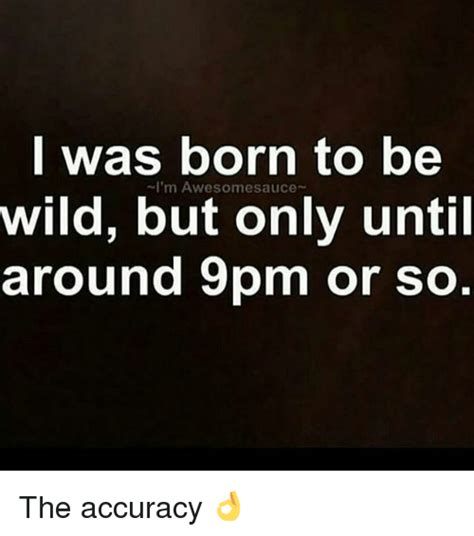 I Was Born To Be Wild But Only Until Around 9pm Or So Im Awesomesauce The Accuracy 👌 Meme On