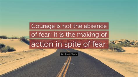 M Scott Peck Quote Courage Is Not The Absence Of Fear It Is The Making Of Action In Spite Of