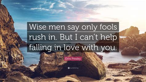 But i can't help falling in love with you. Elvis Presley Quote: "Wise men say only fools rush in. But ...