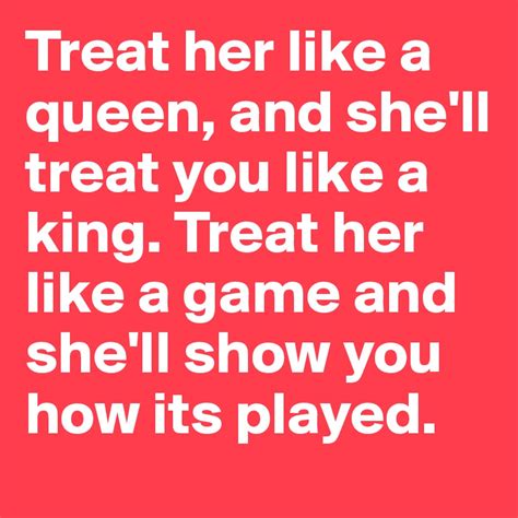 Treat Her Like A Queen And Shell Treat You Like A King Treat Her Like A Game And Shell Show