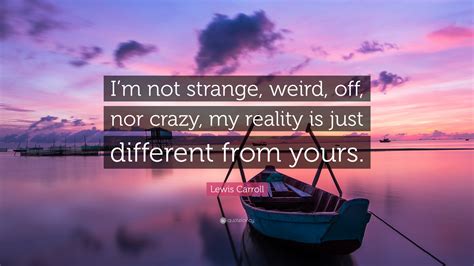 Stranger things is a show filled with enough quotes to leave any fan content. Lewis Carroll Quote: "I'm not strange, weird, off, nor crazy, my reality is just different from ...
