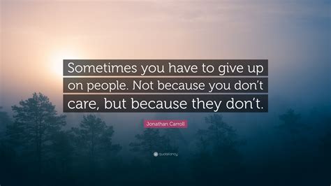 Jonathan Carroll Quote “sometimes You Have To Give Up On People Not