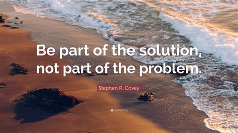 Stephen R Covey Quote “be Part Of The Solution Not Part Of The Problem”