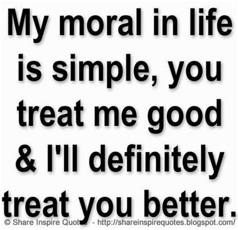 My Moral In Life Is Simple You Treat Me Good And Ill Definitely Treat