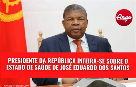 Presidente Da República Inteira Se Sobre O Estado De Saúde De José Eduardo Dos Santos Ango Emprego