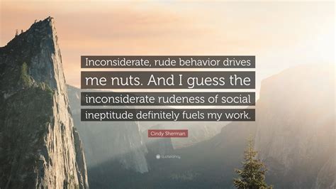 Cindy Sherman Quote “inconsiderate Rude Behavior Drives Me Nuts And I Guess The Inconsiderate