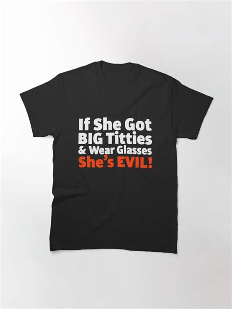 If She Got Big Titties And Wear Glasses Shes Evil T Shirt By Giraud94 Redbubble