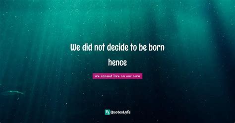 We Did Not Decide To Be Born Hence Quote By We Cannot Live On Our