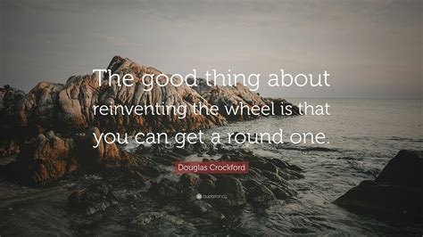 Douglas Crockford Quote The Good Thing About Reinventing The Wheel Is