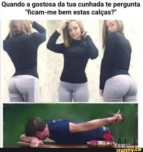 Quando A Gostosa Da Tua Cunhada Te Pergunta Ficam Me Bem Estas Cal As Ifunny Brazil