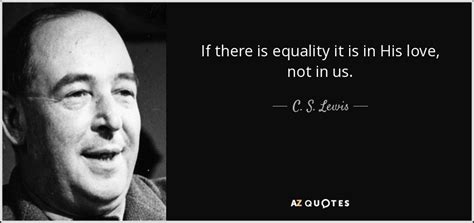 It's not something we should be striving for. C. S. Lewis quote: If there is equality it is in His love ...