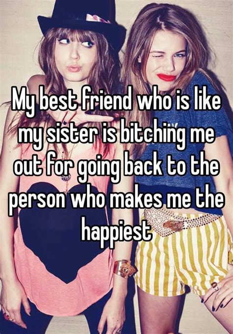 My Best Friend Who Is Like My Sister Is Bitching Me Out For Going Back To The Person Who Makes