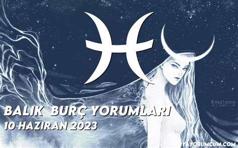 Balık burcunun 10 Haziran 2023 Cumartesi günü için burç yorumları neler