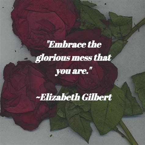 Embrace The Glorious Mess That You Are Elizabeth Gilbert