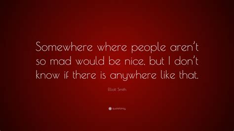 Iwise brings you popular elliott smith quotes. Elliott Smith Quote: "Somewhere where people aren't so mad would be nice, but I don't know if ...