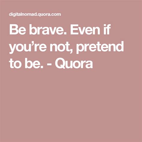 Be Brave Even If Youre Not Pretend To Be Quora Soul Messages