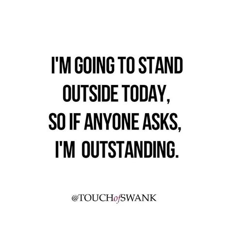Im Going To Stand Outside Today So If Anyone Asks Im Outstanding