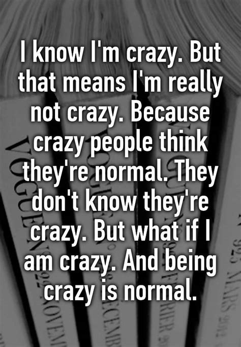 i know i m crazy but that means i m really not crazy because crazy people think they re normal