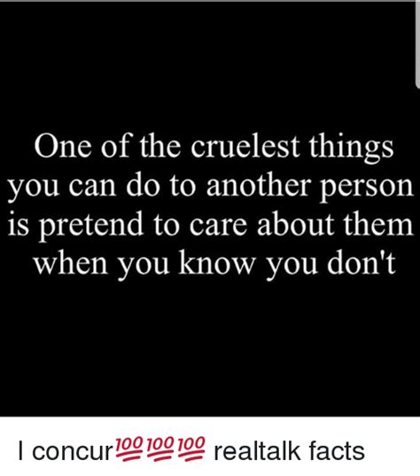 One Of The Cruelest Things You Can Do To Another Person Is Pretend To