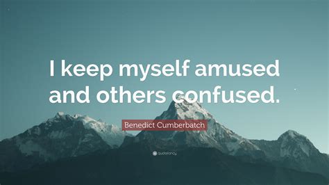 Benedict Cumberbatch Quote I Keep Myself Amused And Others Confused