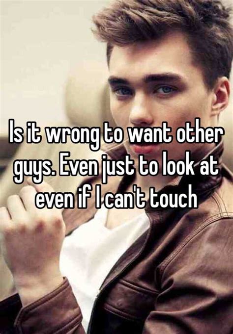 is it wrong to want other guys even just to look at even if i can t touch