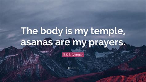 Discover and share body is a temple quotes. B.K.S. Iyengar Quote: "The body is my temple, asanas are my prayers." (9 wallpapers) - Quotefancy