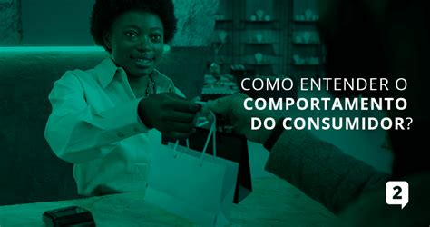 Comportamento Do Consumidor O Que E Como Entend Lo