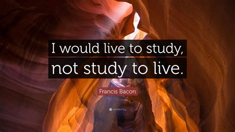 Francis Bacon Quote “i Would Live To Study Not Study To Live”