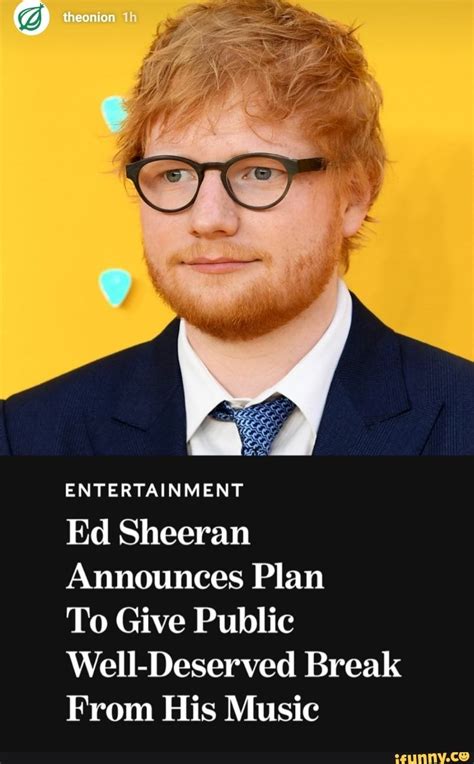Последние твиты от ed sheeran memes (@edsheerantm). ENTERTAINMENT Ed Sheeran Announces Plan To Give Public Well-Deserved Break From His Music ...
